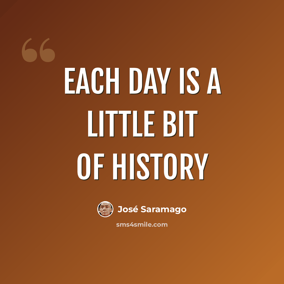 “Each day is a little bit of history” quote by Jose Saramago