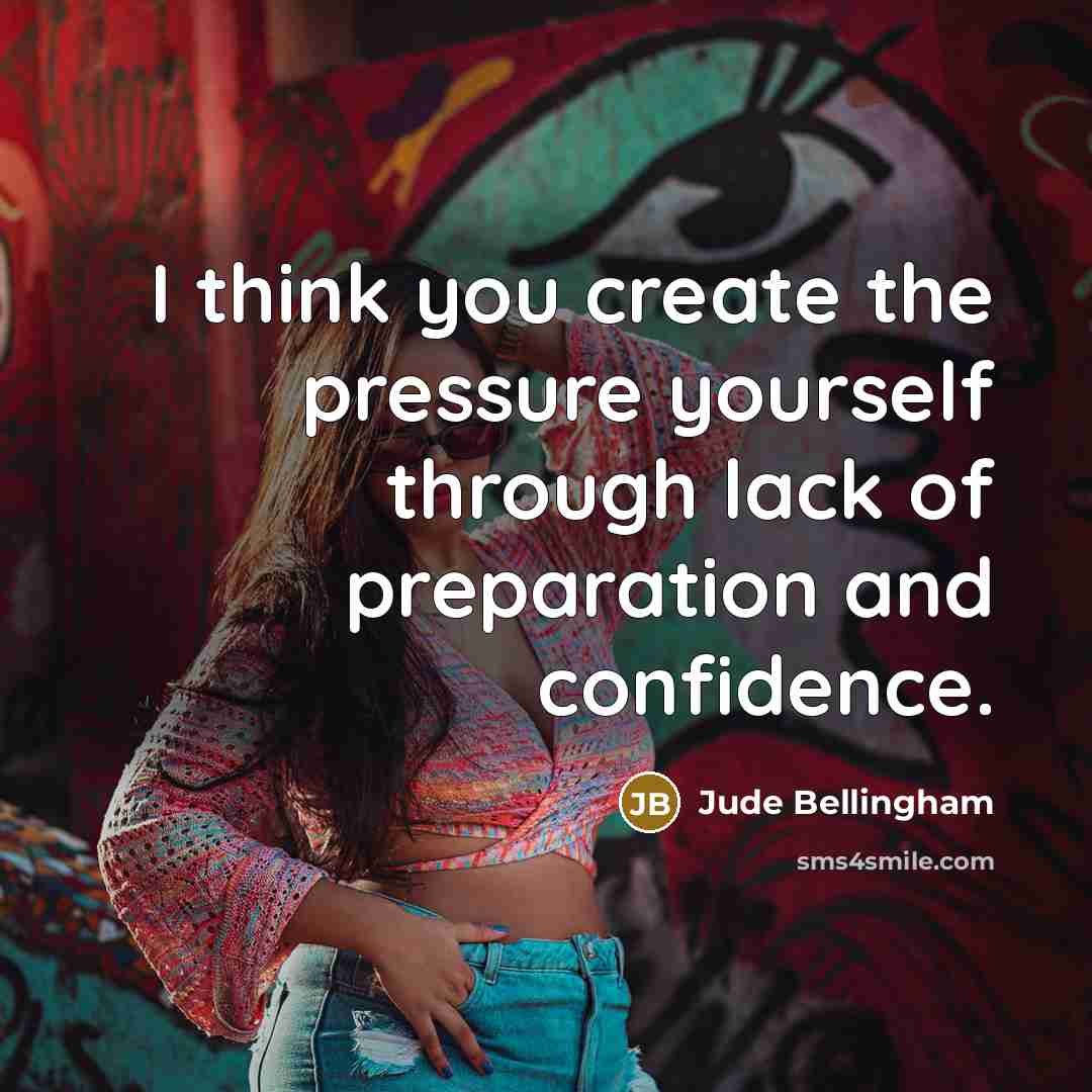 “I think you create the pressure yourself through lack of preparation and confidence.” quote by Jude Bellingham