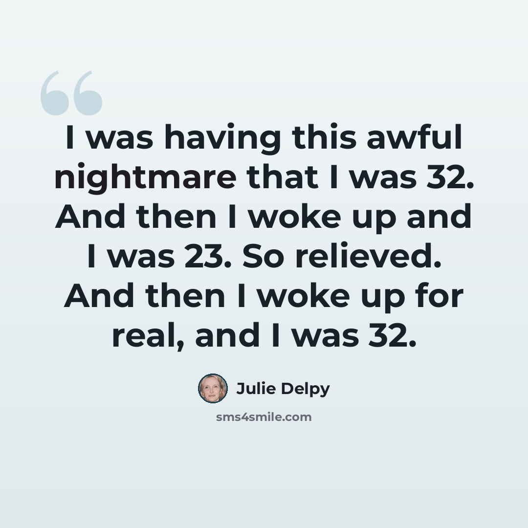 “I was having this awful nightmare that I was 32. And then I woke up and I was 23. So relieved. And then I woke up for real, and I was 32.” quote by Julie Delpy
