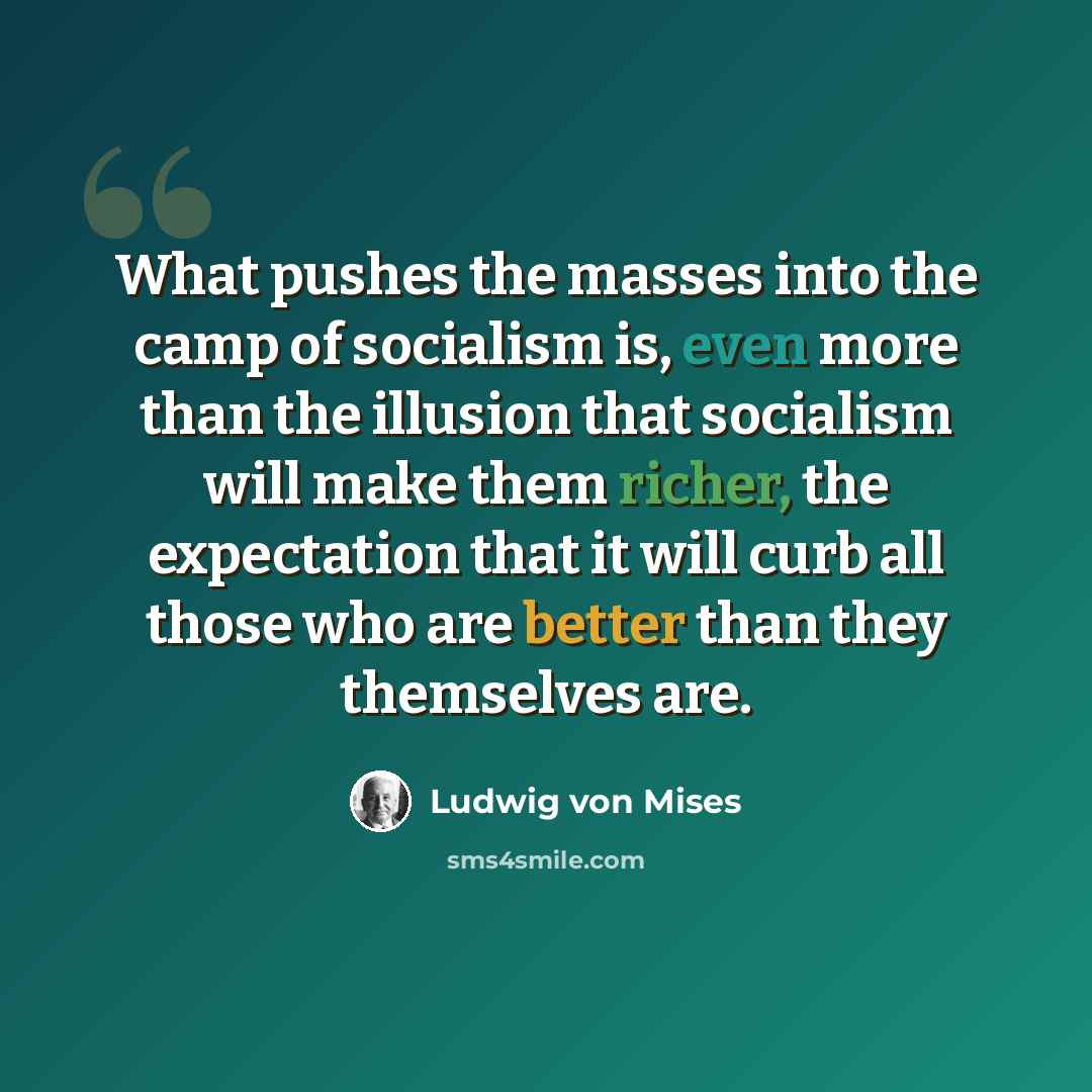 “What pushes the masses into the camp of socialism is, even more than the illusion that socialism will make them richer, the expectation that it will curb all those who are better than they themselves are.” quote by Ludwig von Mises