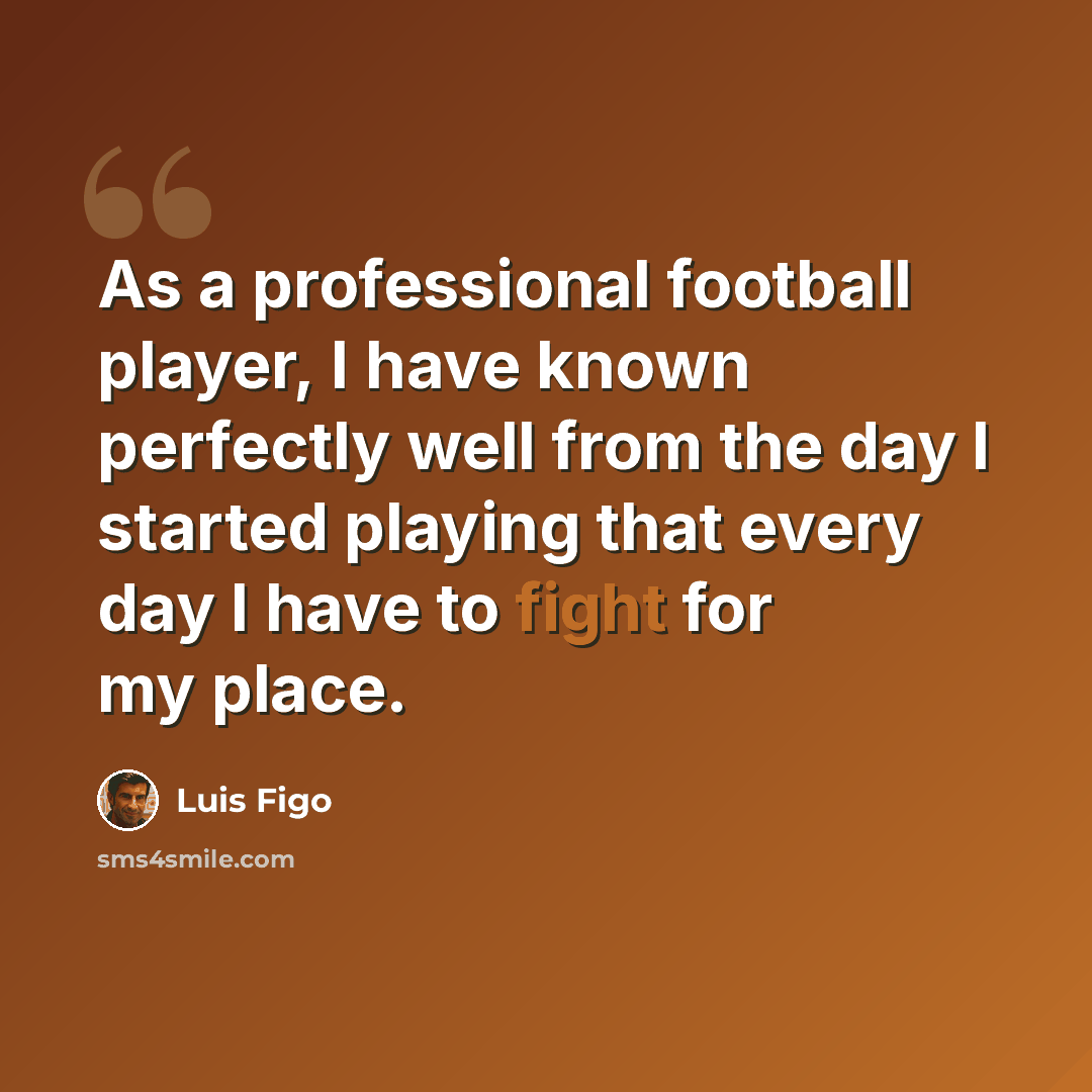 “As a professional football player, I have known perfectly well from the day I started playing that every day I have to fight for my place.” quote by Luis Figo