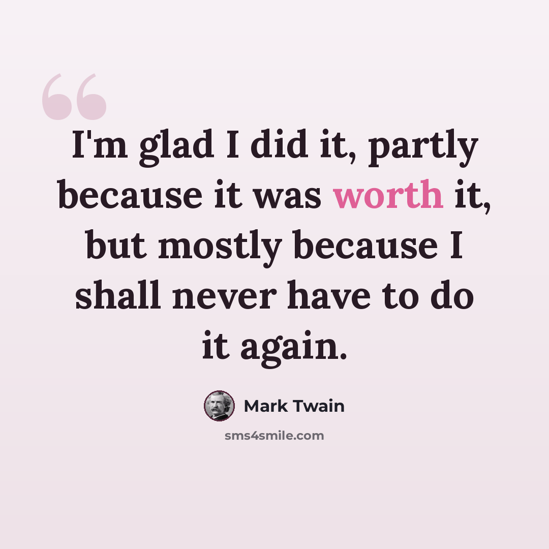 “I'm glad I did it, partly because it was worth it, but mostly because I shall never have to do it again.” quote by Mark Twain