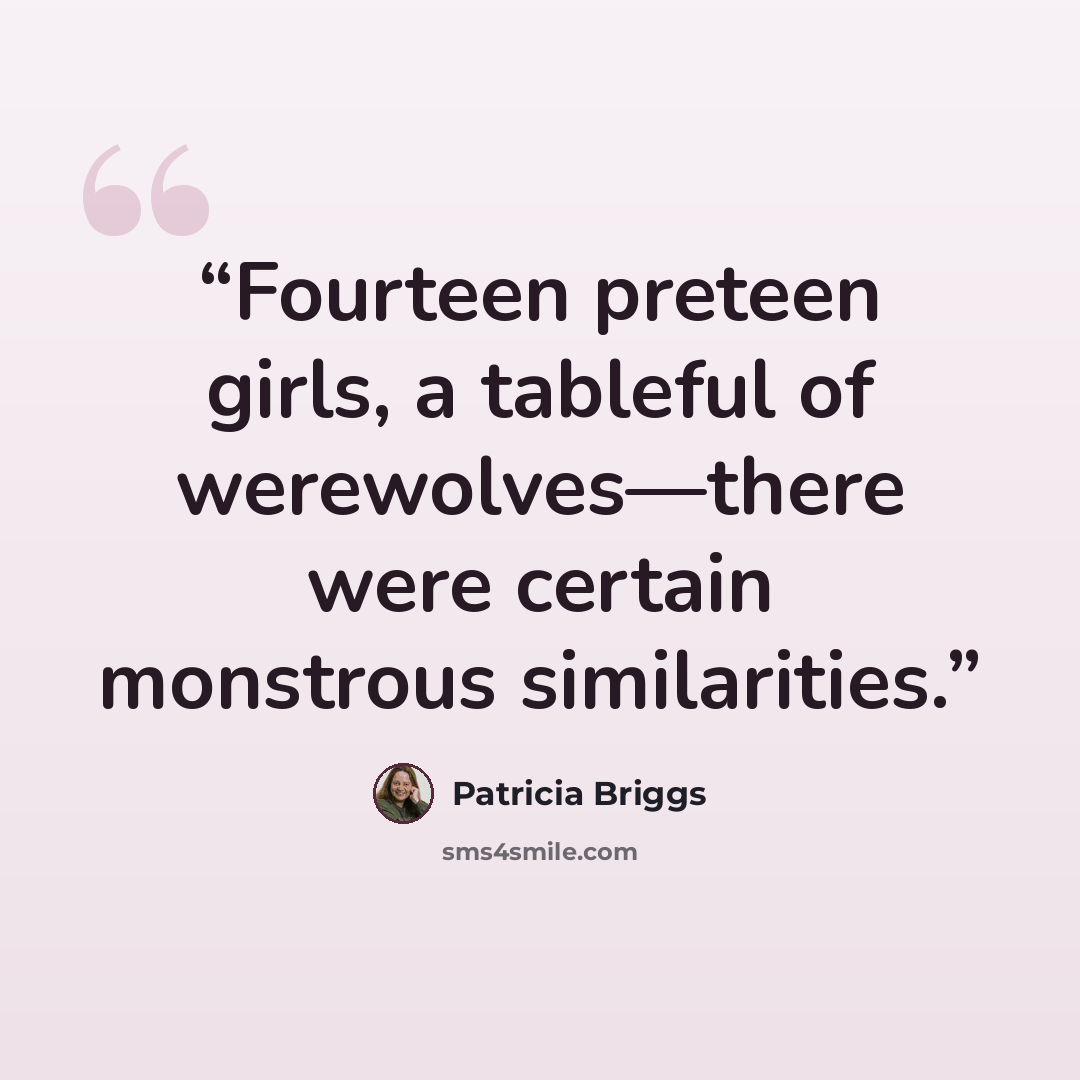 “Fourteen preteen girls, a tableful of werewolves—there were certain monstrous similarities.” quote by Patricia Briggs