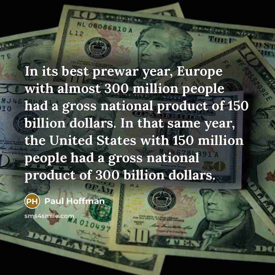 “In its best prewar year, Europe with almost 300 million people had a gross national product of 150 billion dollars. In that same year, the United States with 150 million people had a gross national product of 300 billion dollars.” quote by Paul Hoffman