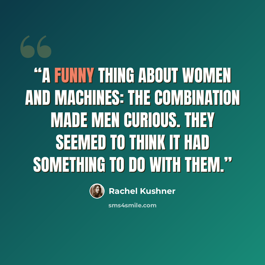 “A funny thing about women and machines: the combination made men curious. They seemed to think it had something to do with them.” quote by Rachel Kushner