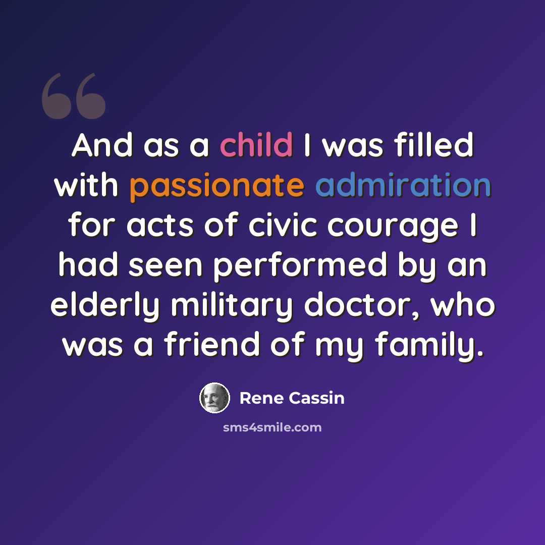 “And as a child I was filled with passionate admiration for acts of civic courage I had seen performed by an elderly military doctor, who was a friend of my family.” quote by Rene Cassin