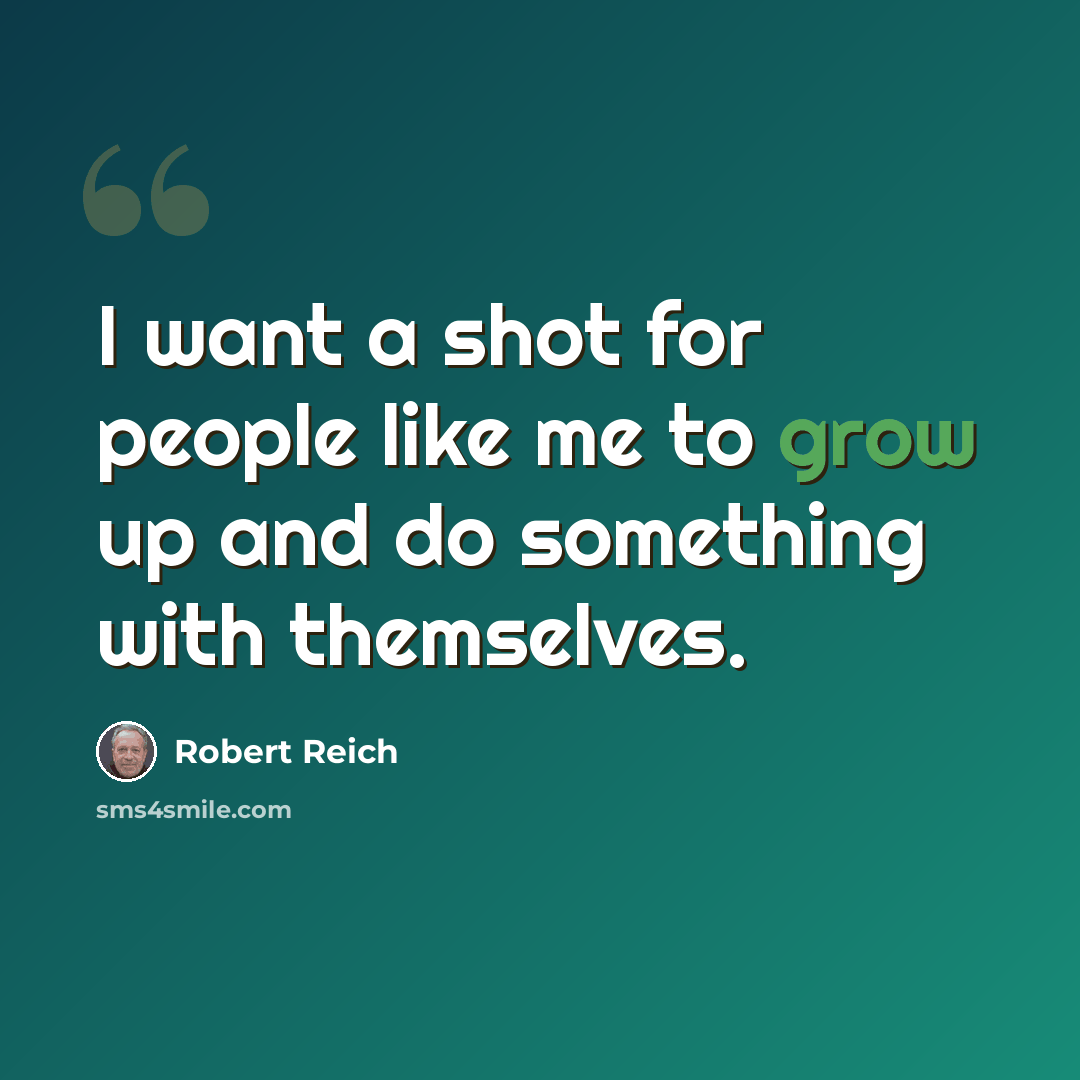 “I want a shot for people like me to grow up and do something with themselves.” quote by Robert Reich