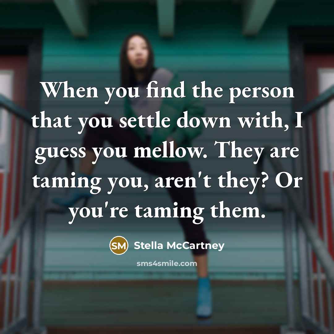 “When you find the person that you settle down with, I guess you mellow. They are taming you, aren't they? Or you're taming them.” quote by Stella McCartney