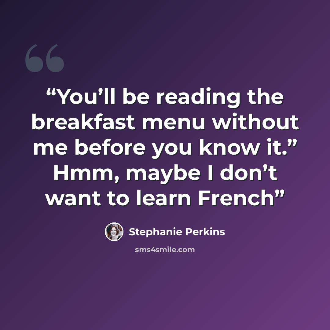 “You’ll be reading the breakfast menu without me before you know it.” Hmm, maybe I don’t want to learn French” quote by Stephanie Perkins