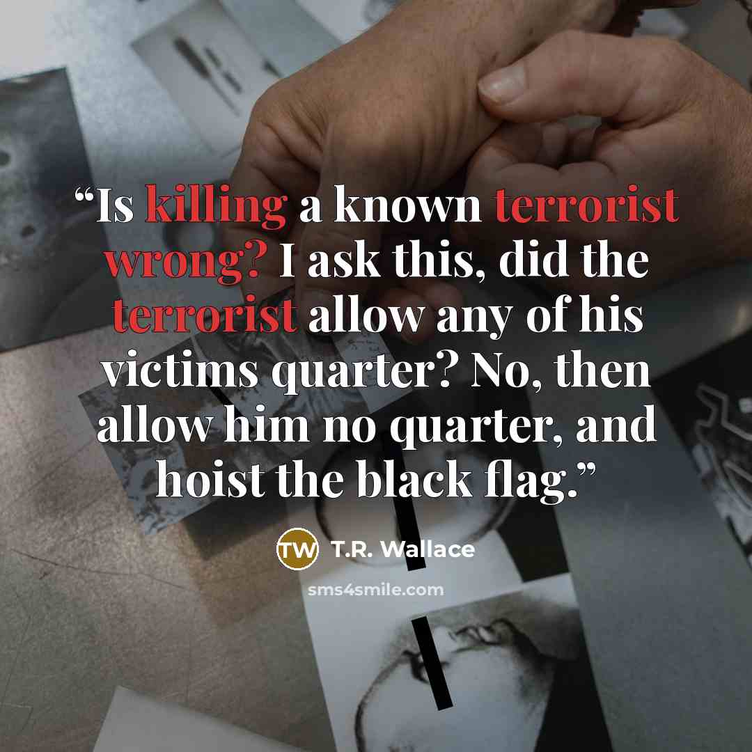 “Is killing a known terrorist wrong? I ask this, did the terrorist allow any of his victims quarter? No, then allow him no quarter, and hoist the black flag.” quote by T.R. Wallace