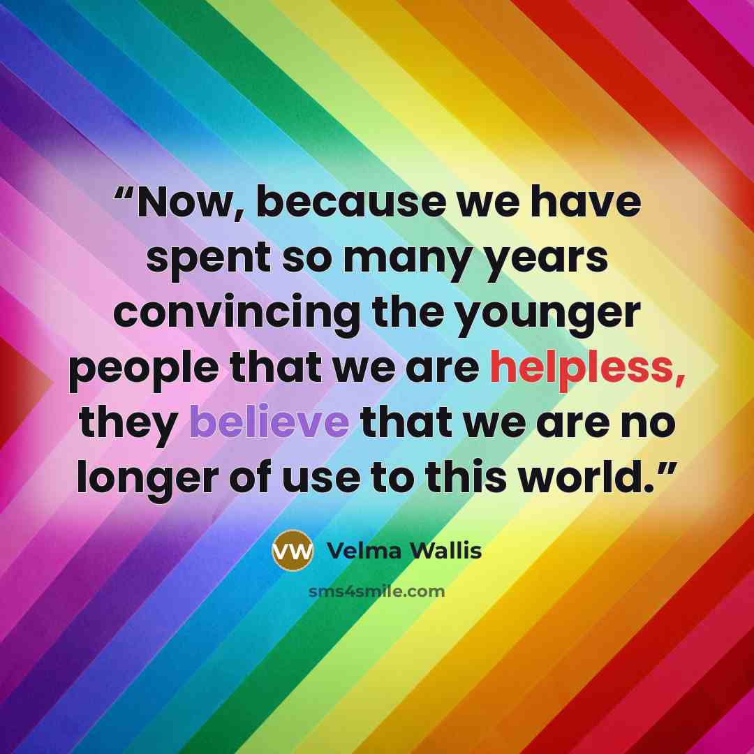 “Now, because we have spent so many years convincing the younger people that we are helpless, they believe that we are no longer of use to this world.” quote by Velma Wallis