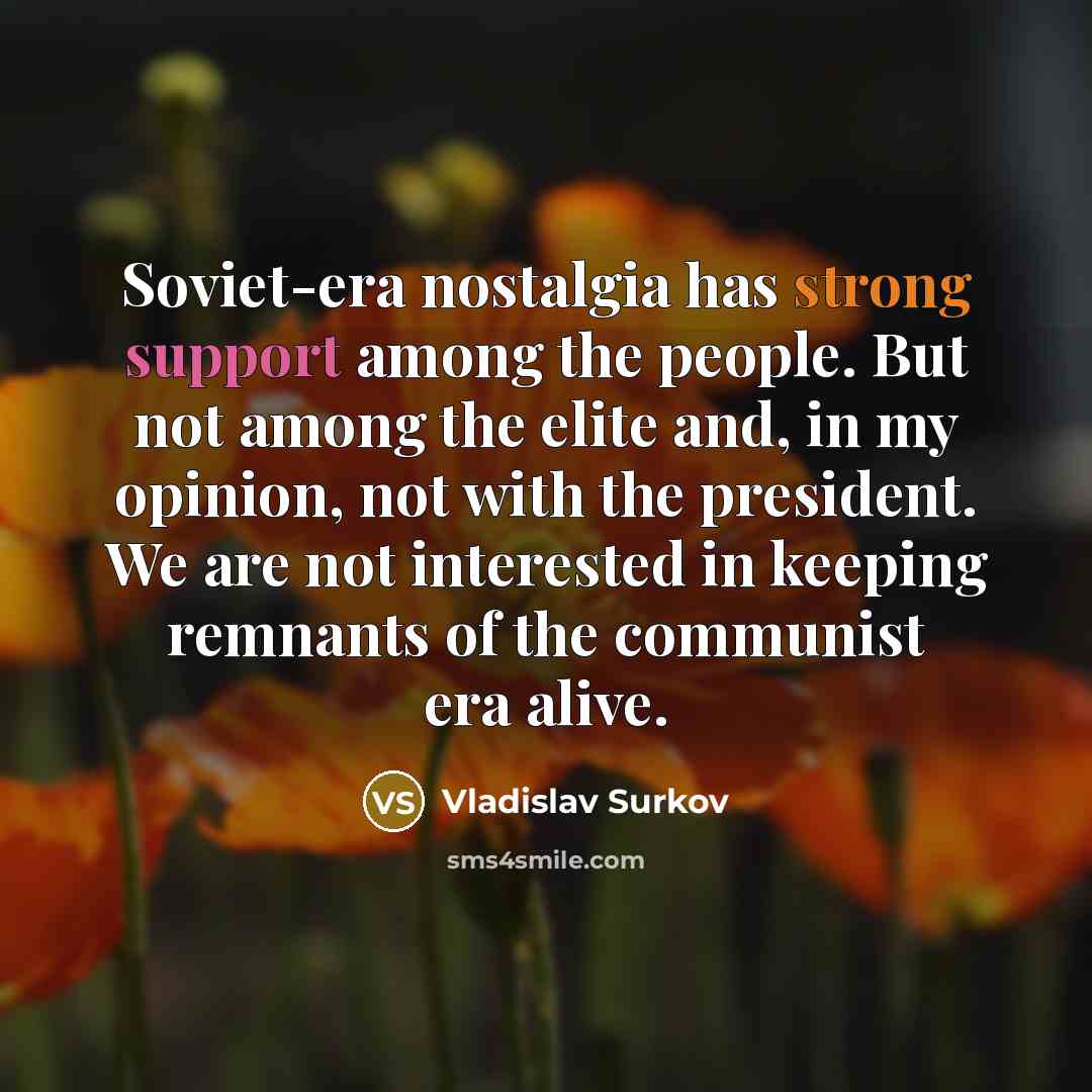 “Soviet-era nostalgia has strong support among the people. But not among the elite and, in my opinion, not with the president. We are not interested in keeping remnants of the communist era alive.” quote by Vladislav Surkov