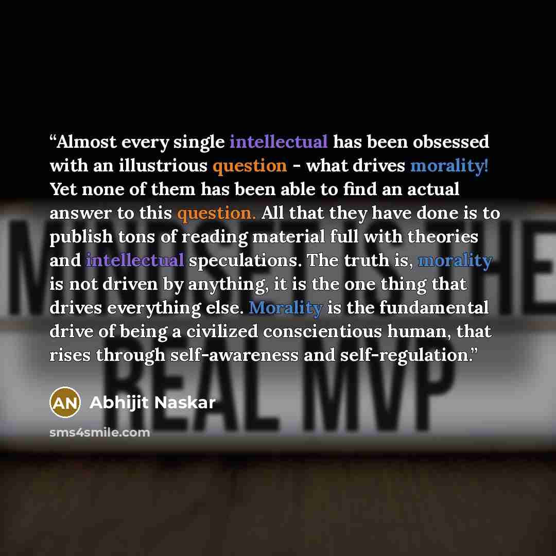 “Almost every single intellectual has been obsessed with an illustrious question - what drives morality! Yet none of them has been able to find an actual answer to this question. All that they have done is to publish tons of reading material full with theories and intellectual speculations. The…” quote by Abhijit Naskar