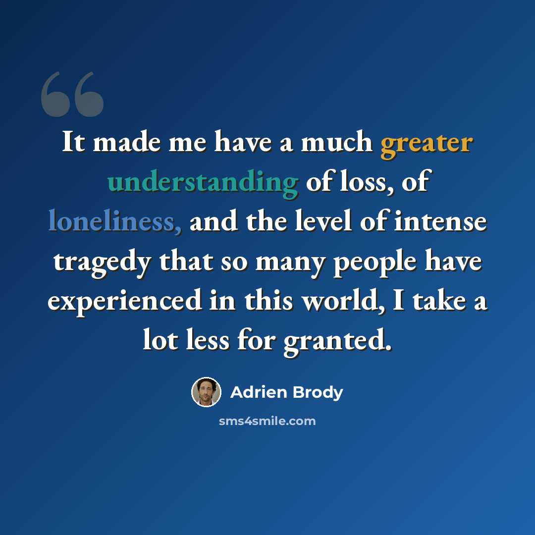 “It made me have a much greater understanding of loss, of loneliness, and the level of intense tragedy that so many people have experienced in this world, I take a lot less for granted.” quote by Adrien Brody