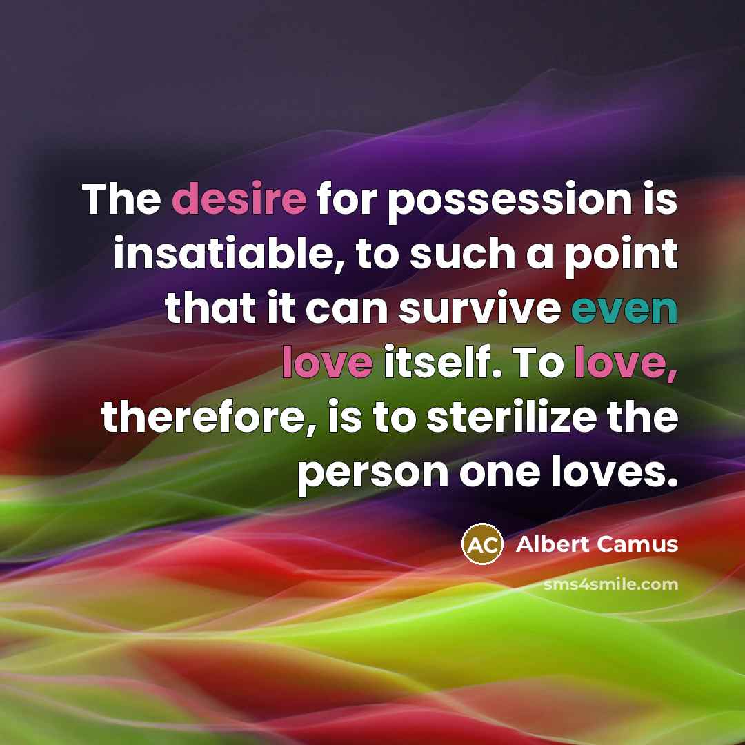 “The desire for possession is insatiable, to such a point that it can survive even love itself. To love, therefore, is to sterilize the person one loves.” quote by Albert Camus
