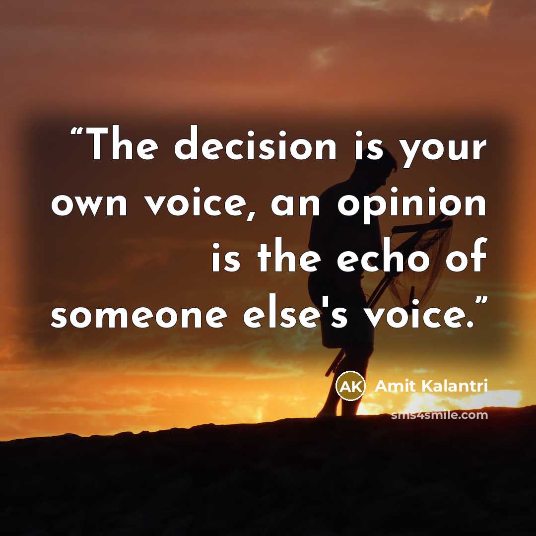 “The decision is your own voice, an opinion is the echo of someone else's voice.” quote by Amit Kalantri