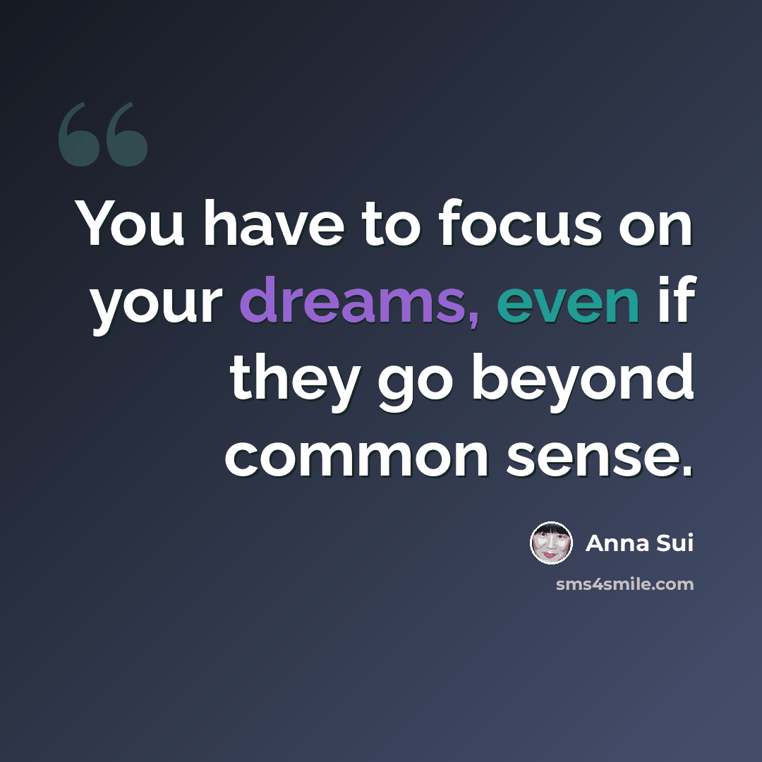 “You have to focus on your dreams, even if they go beyond common sense.” quote by Anna Sui