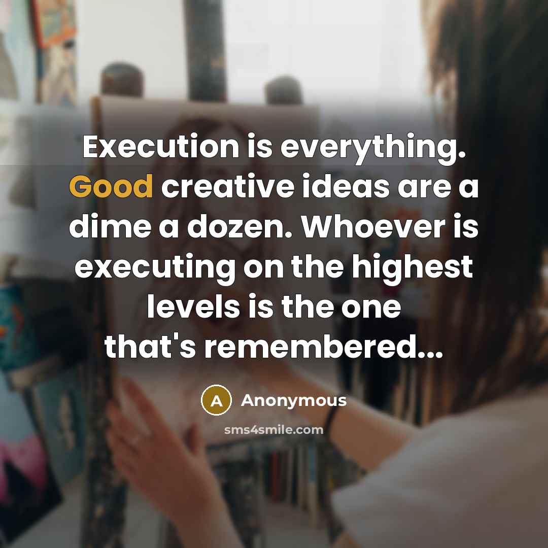 “Execution is everything. Good creative ideas are a dime a dozen. Whoever is executing on the highest levels is the one that's remembered...” quote by Anonymous