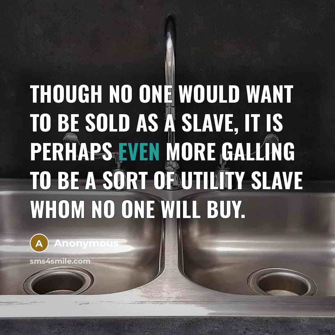 “Though no one would want to be sold as a slave, it is perhaps even more galling to be a sort of utility slave whom no one will buy.” quote by Anonymous
