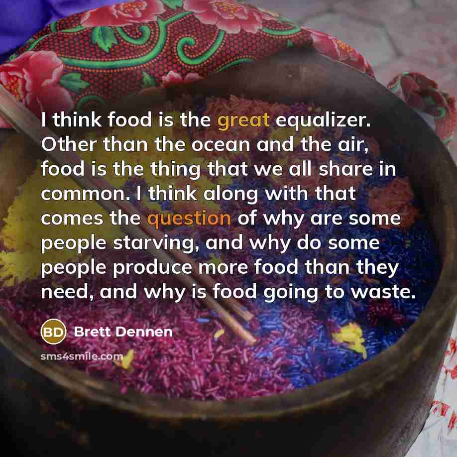 “I think food is the great equalizer. Other than the ocean and the air, food is the thing that we all share in common. I think along with that comes the question of why are some people starving, and why do some people produce more food than they need, and why is food going to waste.” quote by Brett Dennen