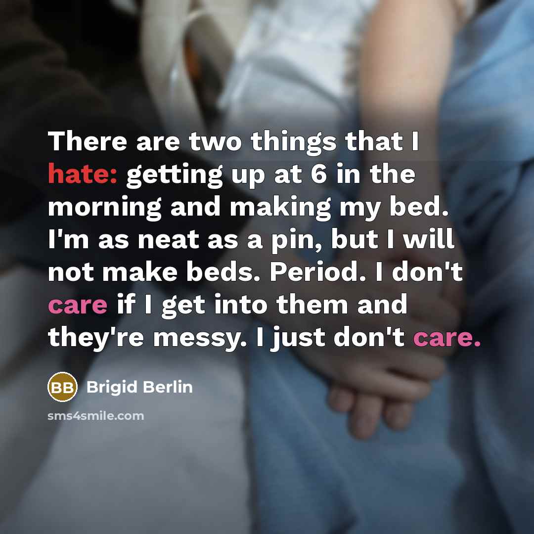 “There are two things that I hate: getting up at 6 in the morning and making my bed. I'm as neat as a pin, but I will not make beds. Period. I don't care if I get into them and they're messy. I just don't care.” quote by Brigid Berlin