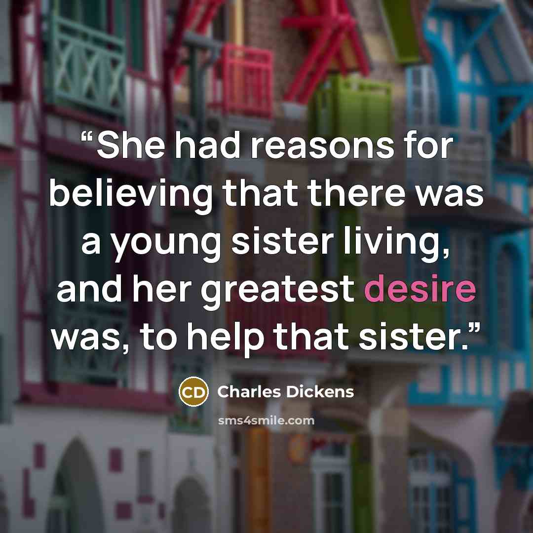 “She had reasons for believing that there was a young sister living, and her greatest desire was, to help that sister.” quote by Charles Dickens