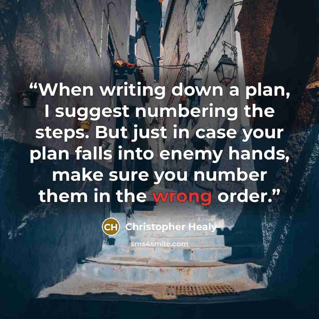 “When writing down a plan, I suggest numbering the steps. But just in case your plan falls into enemy hands, make sure you number them in the wrong order.” quote by Christopher Healy