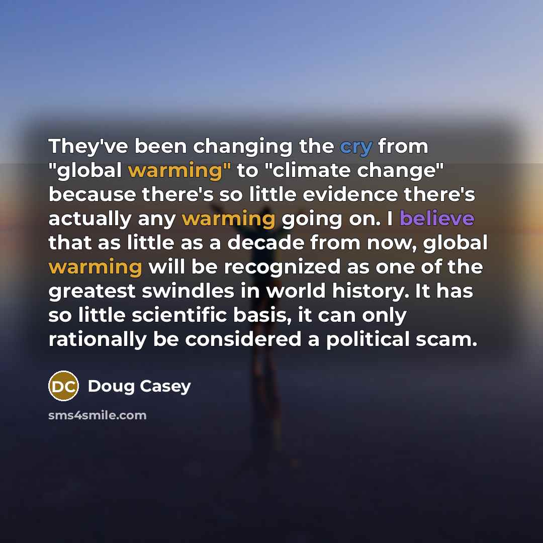 “They've been changing the cry from "global warming" to "climate change" because there's so little evidence there's actually any warming going on. I believe that as little as a decade from now, global warming will be recognized as one of the greatest swindles in world history. It has so little…” quote by Doug Casey