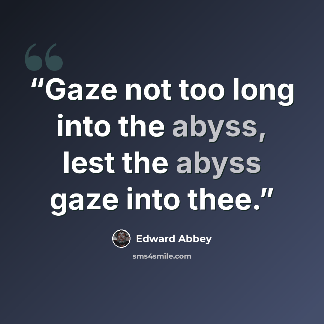 “Gaze not too long into the abyss, lest the abyss gaze into thee.” quote by Edward Abbey