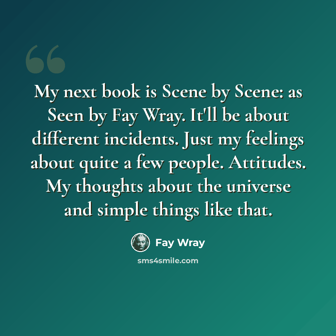 “My next book is Scene by Scene: as Seen by Fay Wray. It'll be about different incidents. Just my feelings about quite a few people. Attitudes. My thoughts about the universe and simple things like that.” quote by Fay Wray