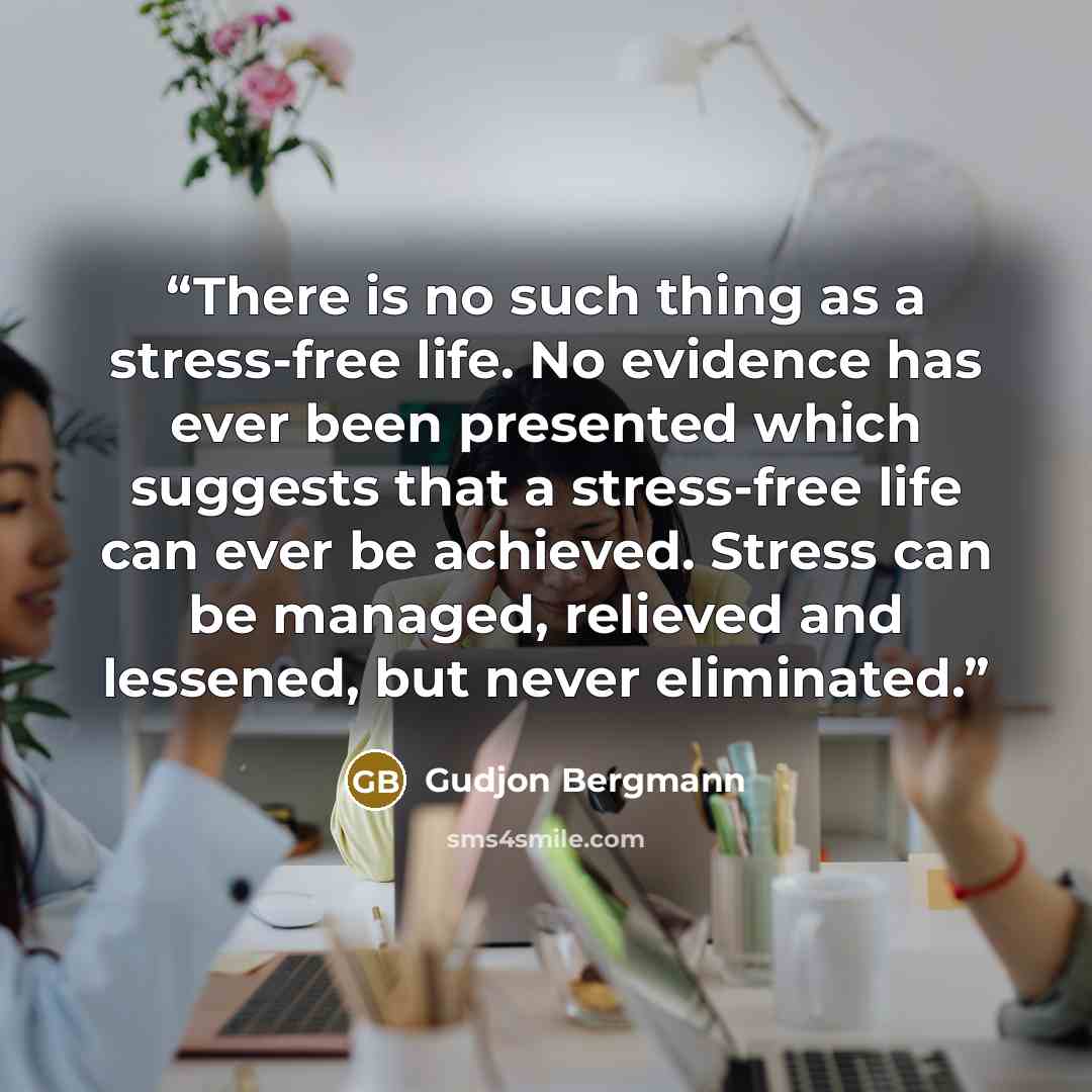 “There is no such thing as a stress-free life. No evidence has ever been presented which suggests that a stress-free life can ever be achieved. Stress can be managed, relieved and lessened, but never eliminated.” quote by Gudjon Bergmann