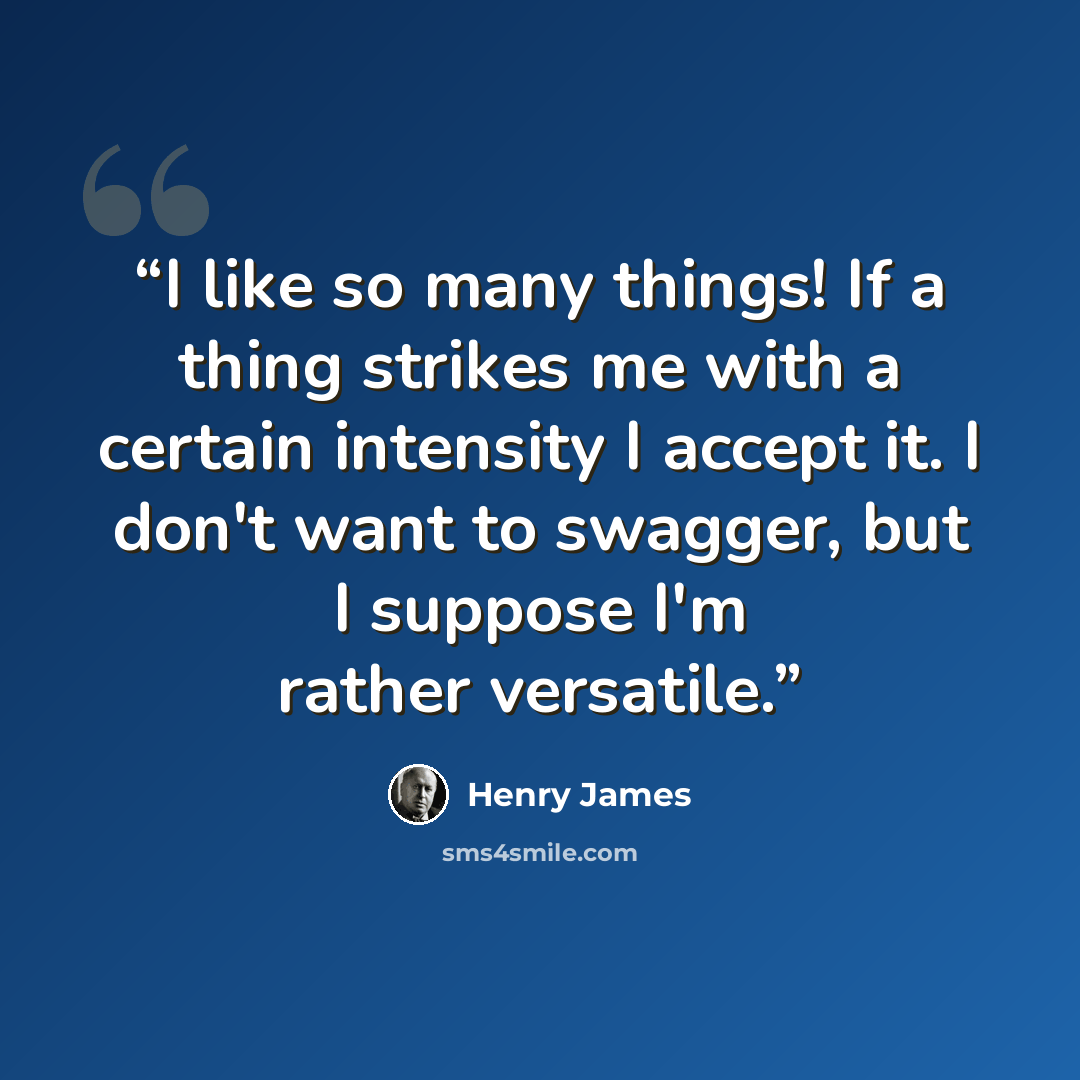 “I like so many things! If a thing strikes me with a certain intensity I accept it. I don't want to swagger, but I suppose I'm rather versatile.” quote by Henry James