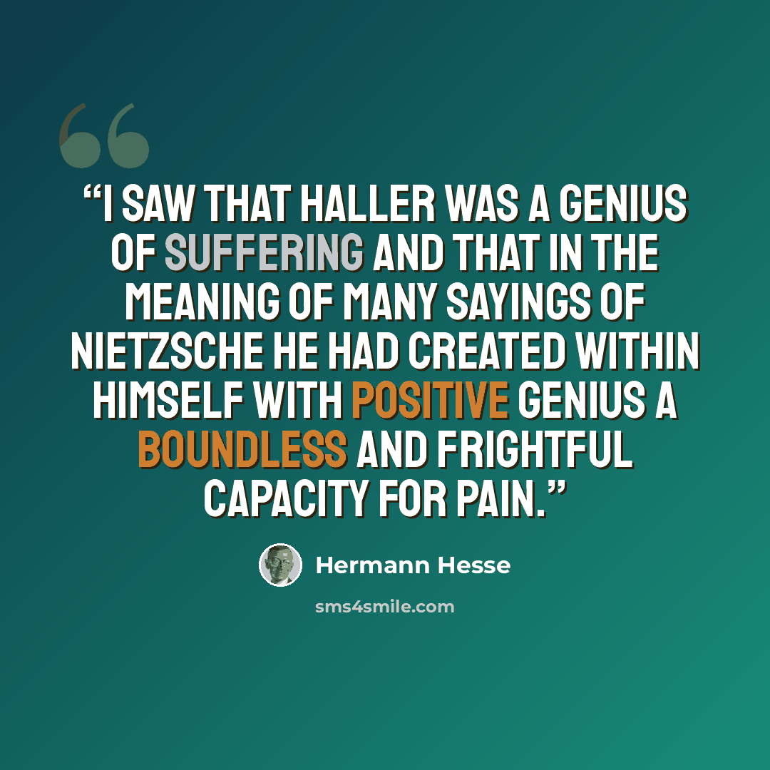 “I saw that Haller was a genius of suffering and that in the meaning of many sayings of Nietzsche he had created within himself with positive genius a boundless and frightful capacity for pain.” quote by Hermann Hesse