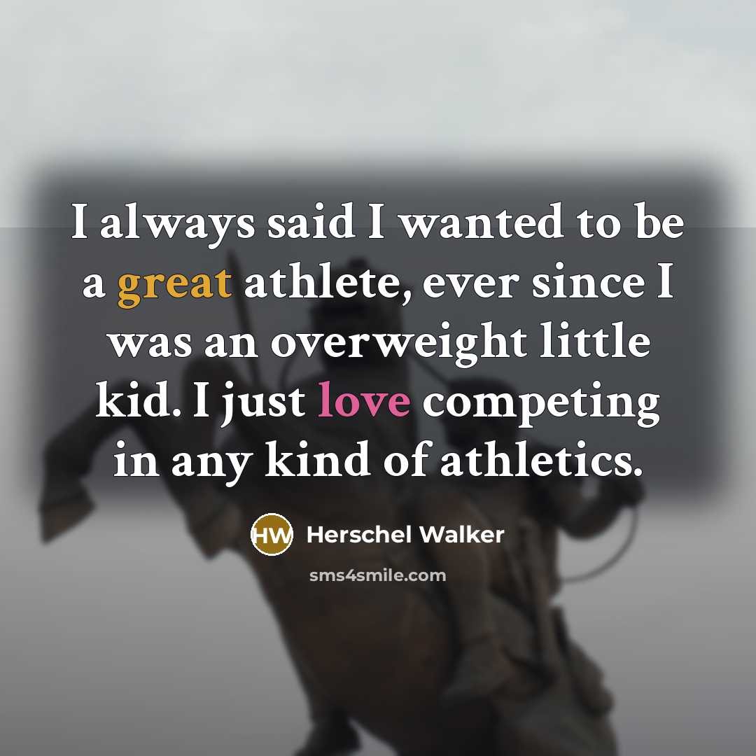 “I always said I wanted to be a great athlete, ever since I was an overweight little kid. I just love competing in any kind of athletics.” quote by Herschel Walker