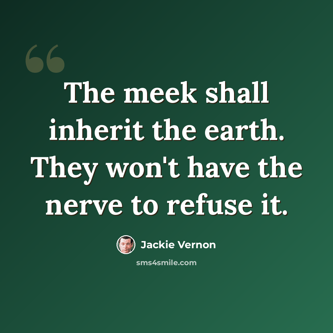 “The meek shall inherit the earth. They won't have the nerve to refuse it.” quote by Jackie Vernon