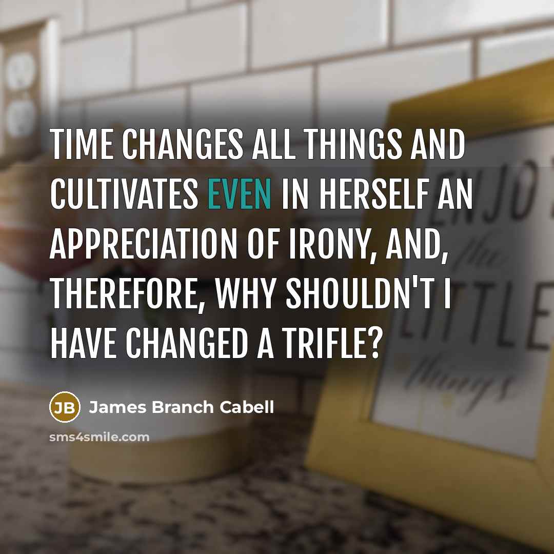 “Time changes all things and cultivates even in herself an appreciation of irony, and, therefore, why shouldn't I have changed a trifle?” quote by James Branch Cabell