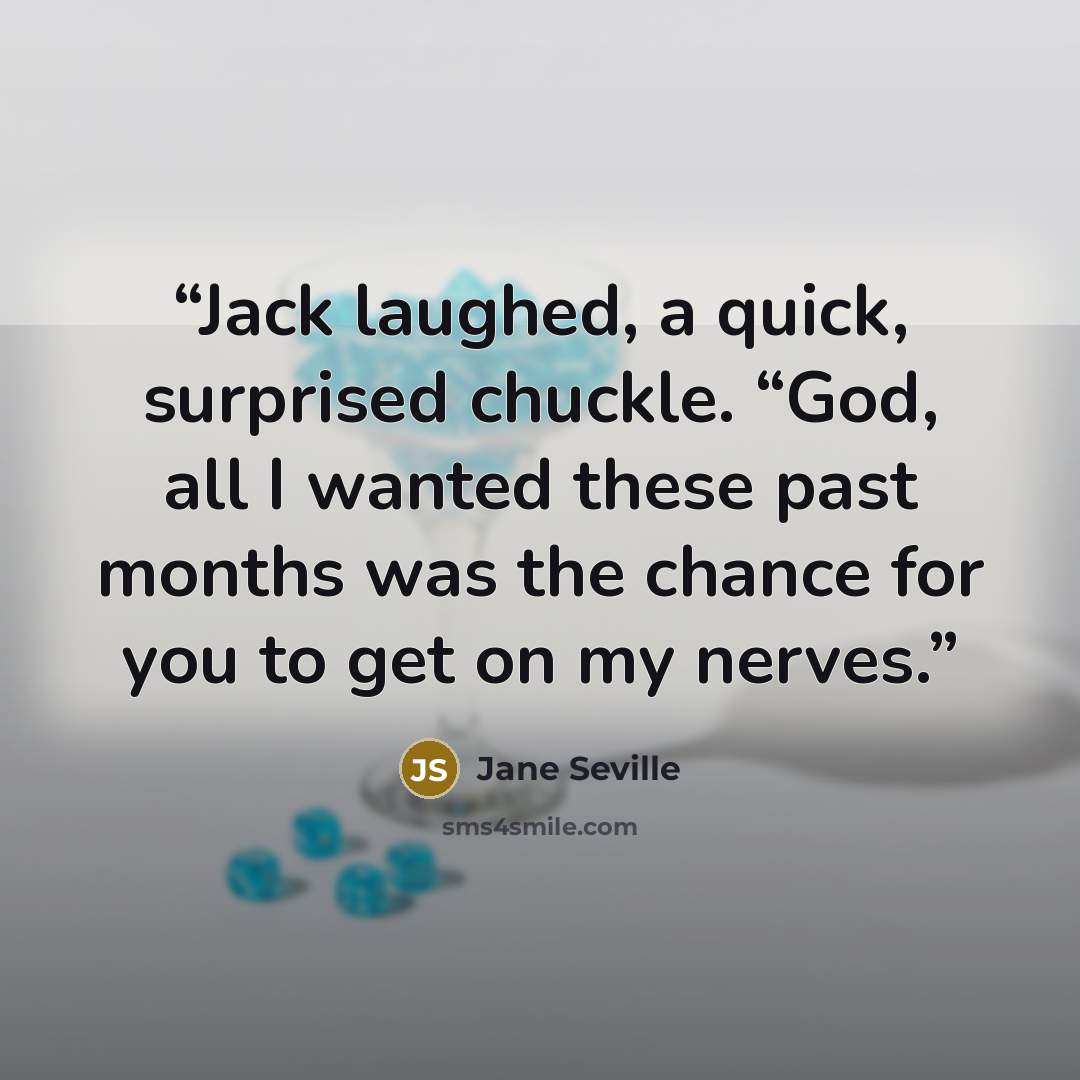 “Jack laughed, a quick, surprised chuckle. “God, all I wanted these past months was the chance for you to get on my nerves.” quote by Jane Seville
