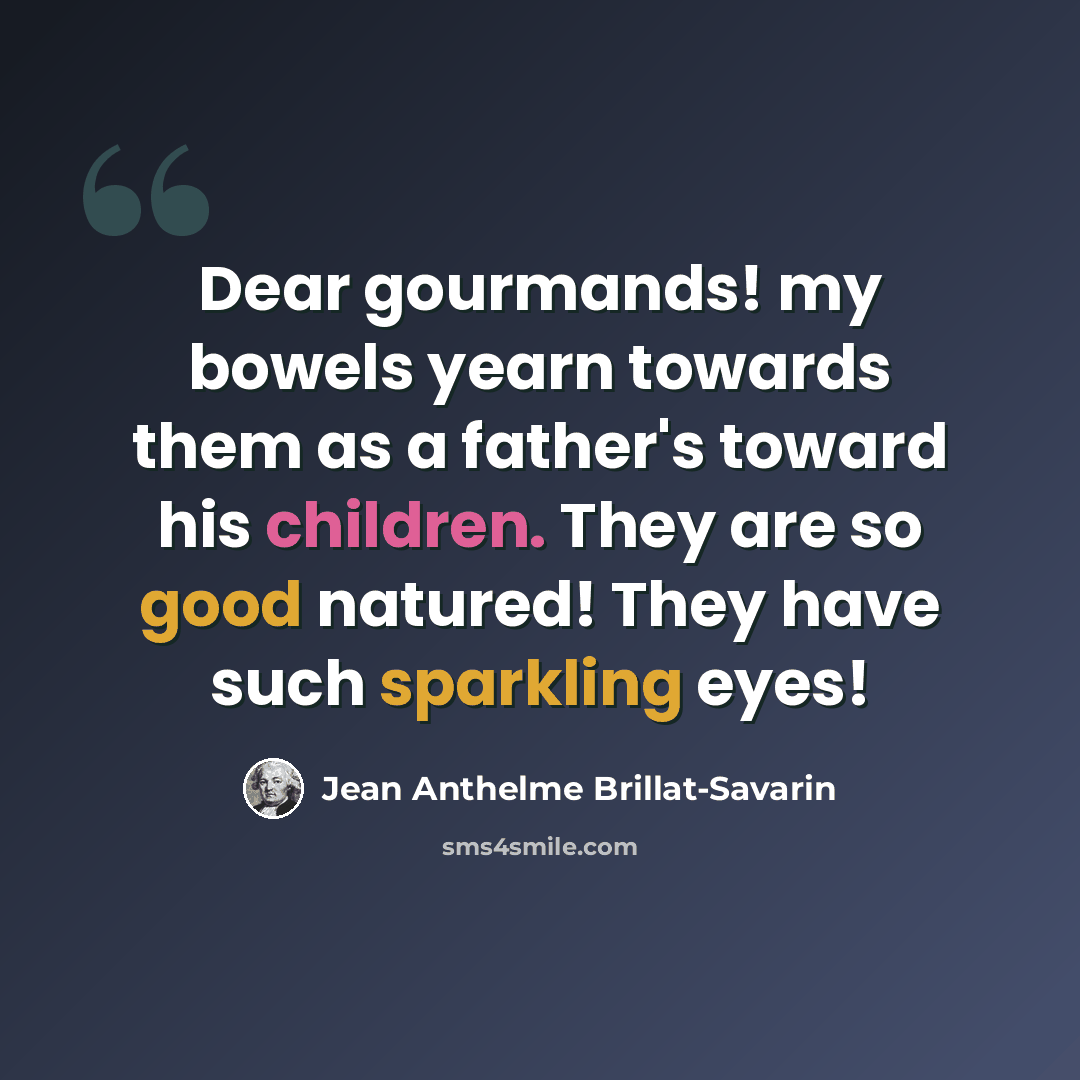 “Dear gourmands! my bowels yearn towards them as a father's toward his children. They are so good natured! They have such sparkling eyes!” quote by Jean Anthelme Brillat-Savarin