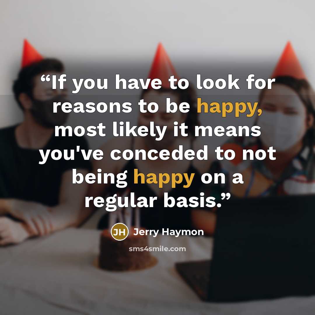 “If you have to look for reasons to be happy, most likely it means you've conceded to not being happy on a regular basis.” quote by Jerry Haymon