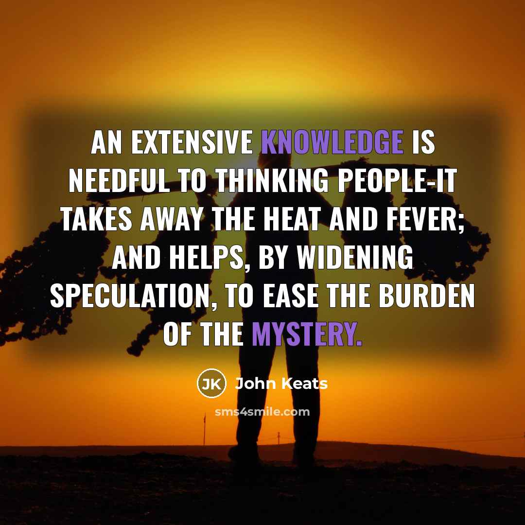 “An extensive knowledge is needful to thinking people-it takes away the heat and fever; and helps, by widening speculation, to ease the burden of the mystery.” quote by John Keats