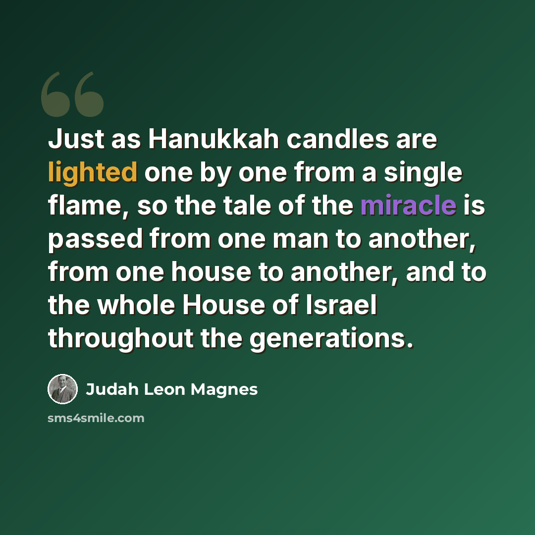 “Just as Hanukkah candles are lighted one by one from a single flame, so the tale of the miracle is passed from one man to another, from one house to another, and to the whole House of Israel throughout the generations.” quote by Judah Leon Magnes