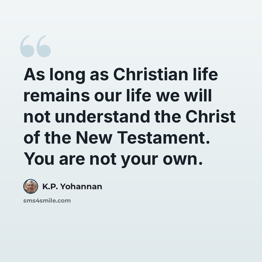 “As long as Christian life remains our life we will not understand the Christ of the New Testament. You are not your own.” quote by K.P. Yohannan