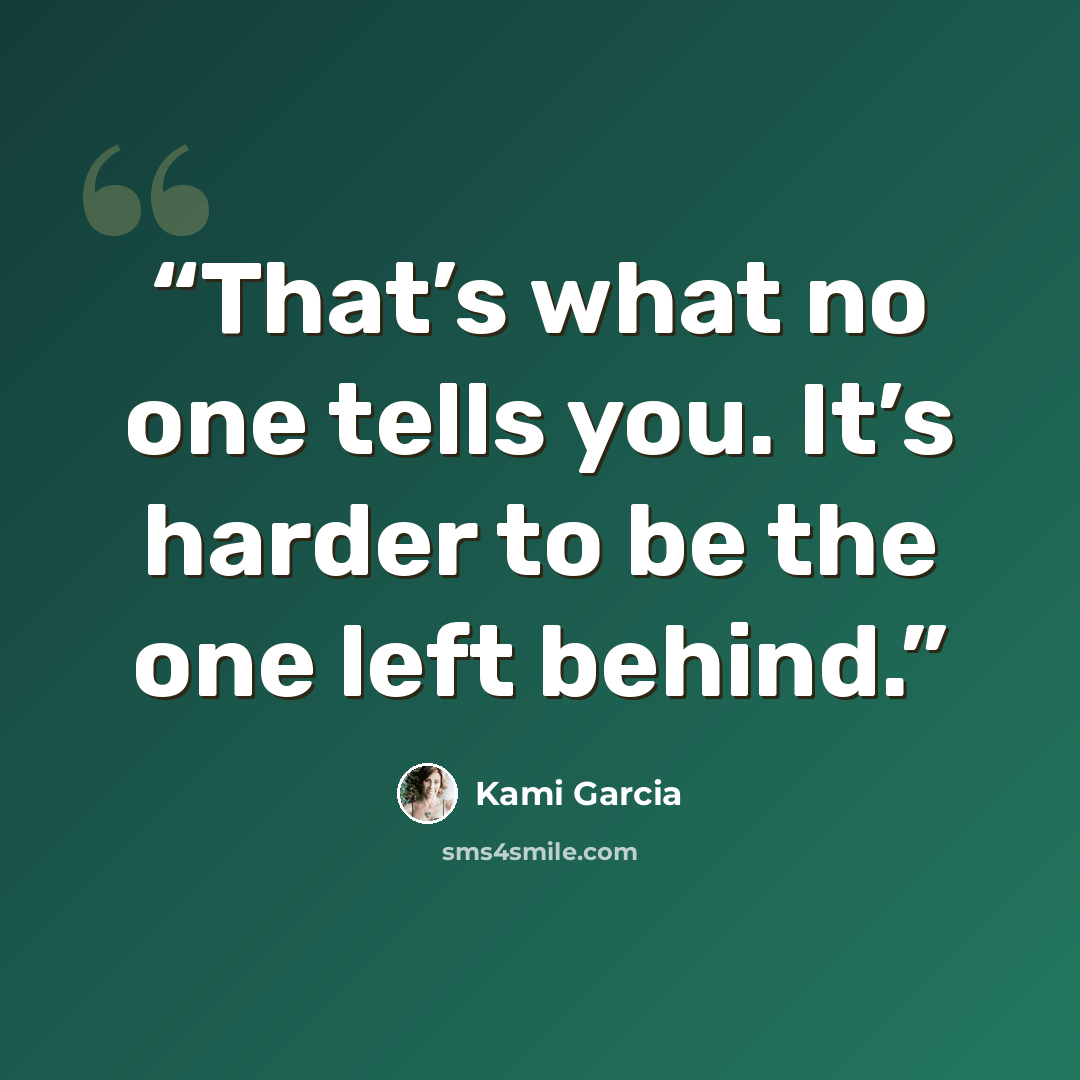 “That’s what no one tells you. It’s harder to be the one left behind.” quote by Kami Garcia
