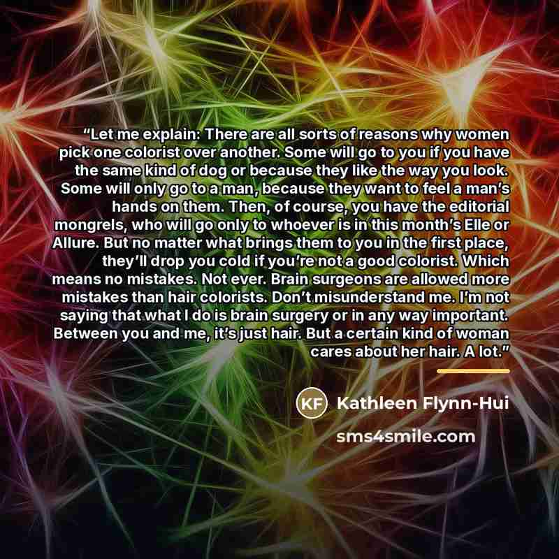 “Let me explain: There are all sorts of reasons why women pick one colorist over another. Some will go to you if you have the same kind of dog or because they like the way you look. Some will only go to a man, because they want to feel a man’s hands on them. Then, of course, you have the editorial…” quote by Kathleen Flynn-Hui