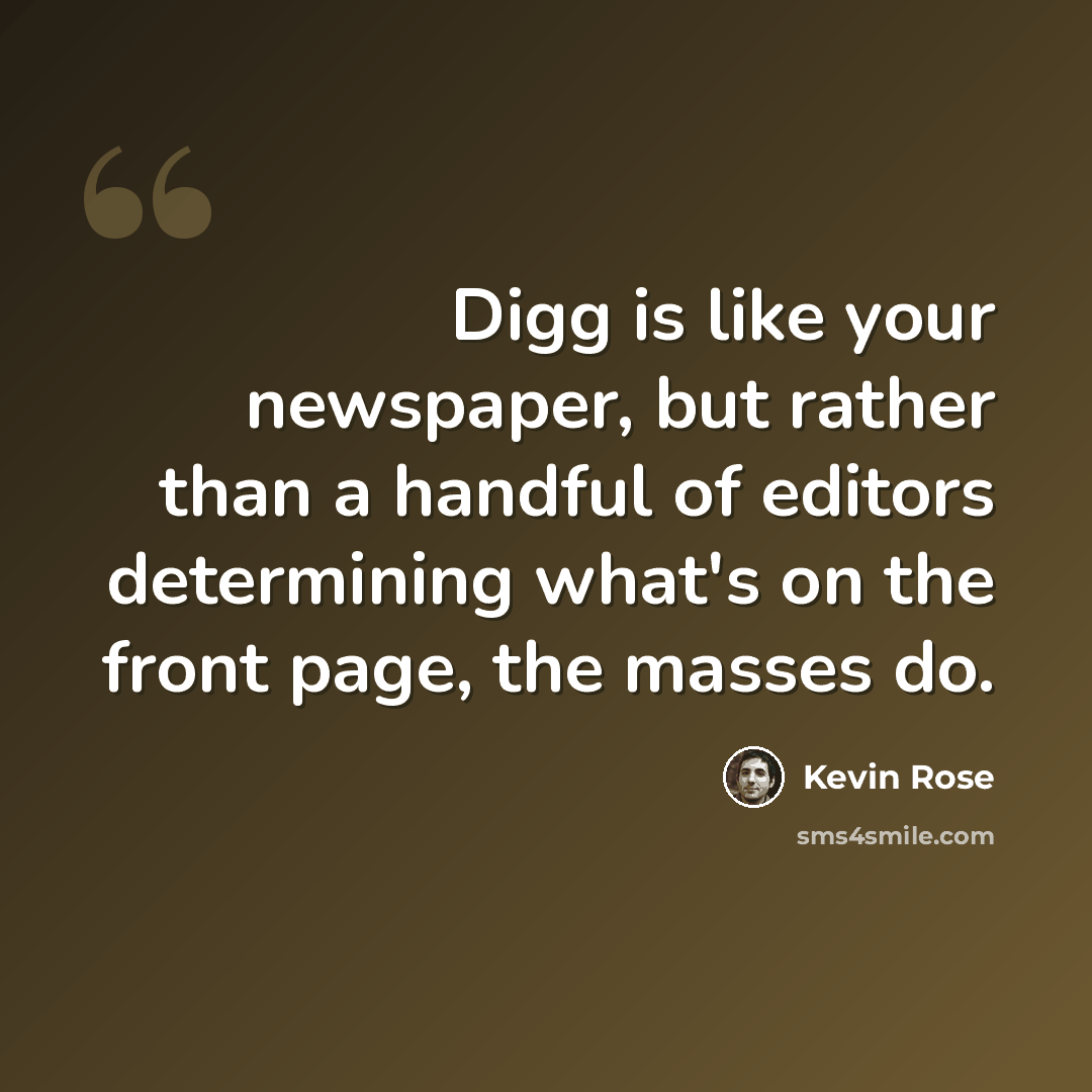 “Digg is like your newspaper, but rather than a handful of editors determining what's on the front page, the masses do.” quote by Kevin Rose