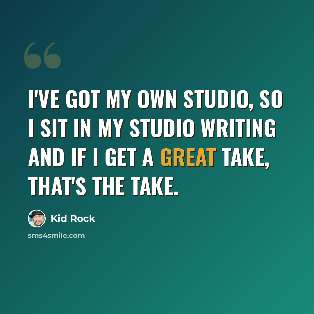 “I've got my own studio, so I sit in my studio writing and if I get a great take, that's the take.” quote by Kid Rock