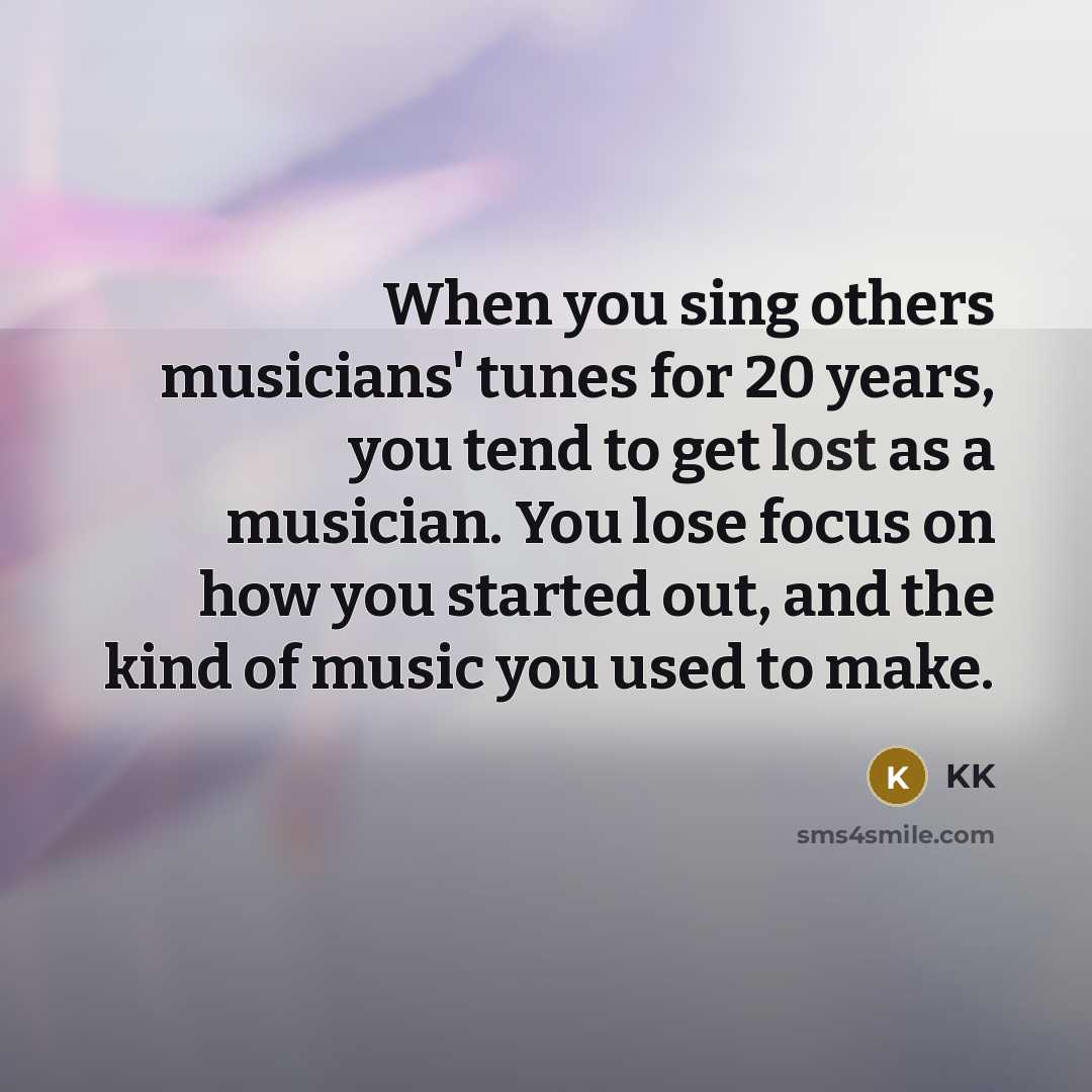 “When you sing others musicians' tunes for 20 years, you tend to get lost as a musician. You lose focus on how you started out, and the kind of music you used to make.” quote by KK