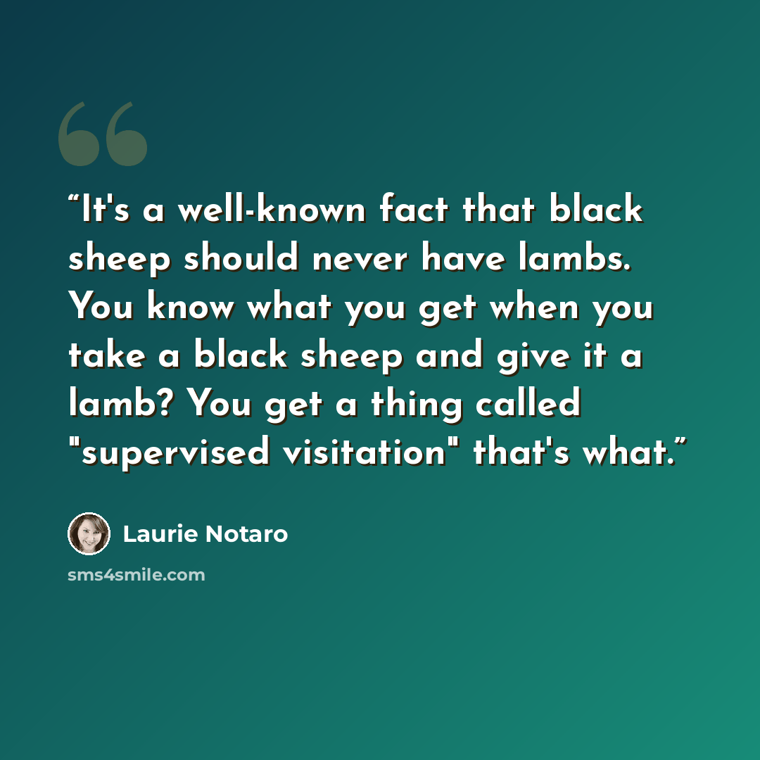 “It's a well-known fact that black sheep should never have lambs. You know what you get when you take a black sheep and give it a lamb? You get a thing called "supervised visitation" that's what.” quote by Laurie Notaro
