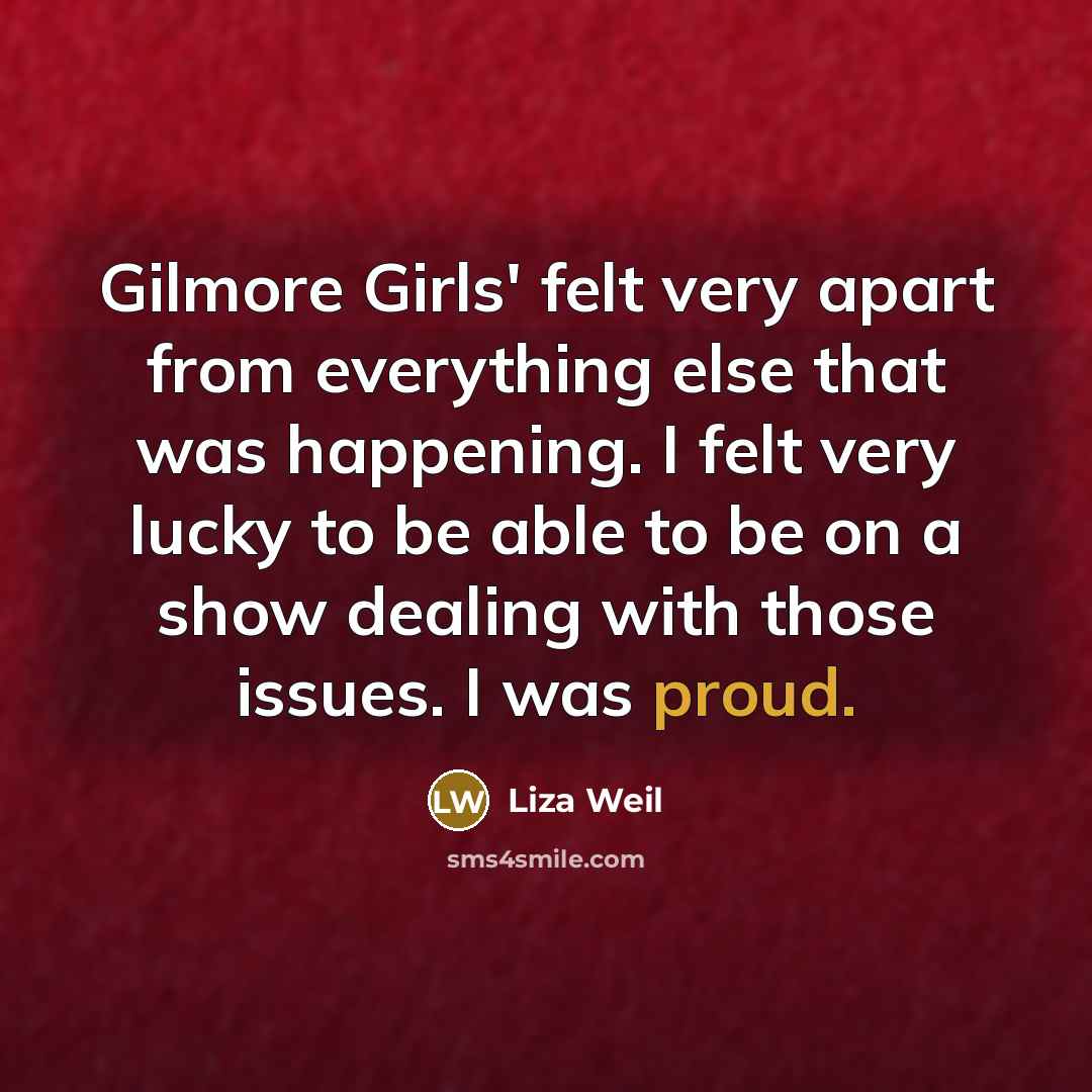 “Gilmore Girls' felt very apart from everything else that was happening. I felt very lucky to be able to be on a show dealing with those issues. I was proud.” quote by Liza Weil