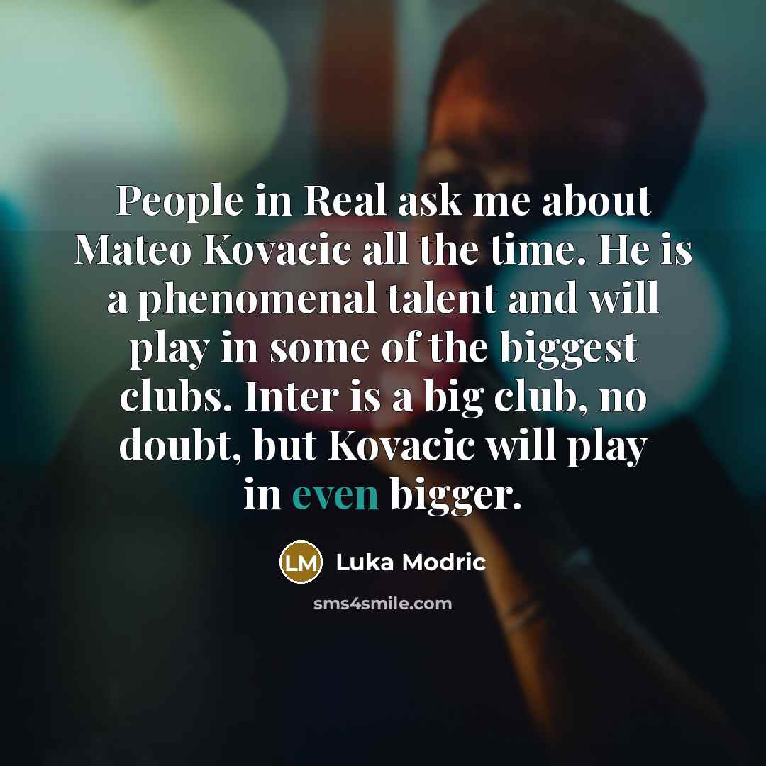“People in Real ask me about Mateo Kovacic all the time. He is a phenomenal talent and will play in some of the biggest clubs. Inter is a big club, no doubt, but Kovacic will play in even bigger.” quote by Luka Modric